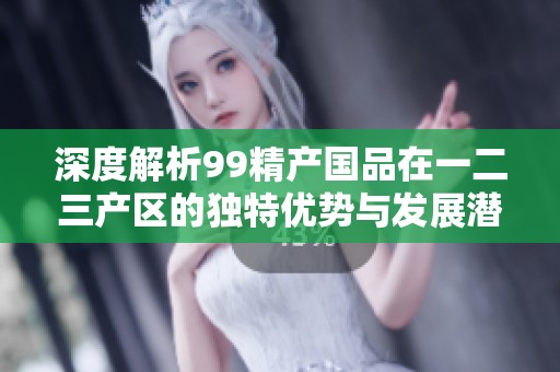 深度解析99精产国品在一二三产区的独特优势与发展潜力