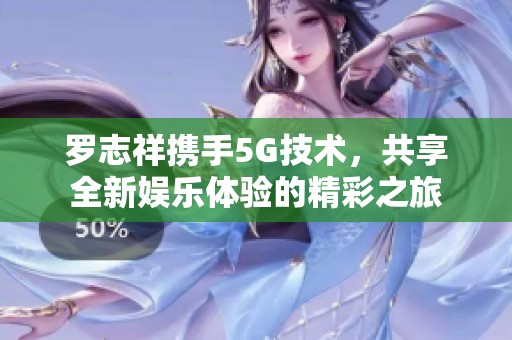 罗志祥携手5G技术，共享全新娱乐体验的精彩之旅