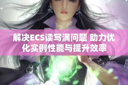 解决ECS读写满问题 助力优化实例性能与提升效率