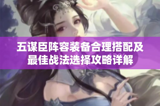 五谋臣阵容装备合理搭配及最佳战法选择攻略详解