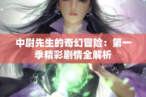 中尉先生的奇幻冒险：第一季精彩剧情全解析