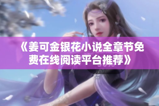 《姜可金银花小说全章节免费在线阅读平台推荐》
