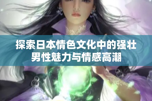 探索日本情色文化中的强壮男性魅力与情感高潮