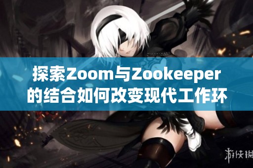 探索Zoom与Zookeeper的结合如何改变现代工作环境