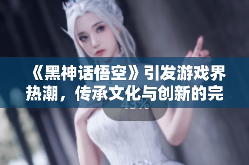 《黑神话悟空》引发游戏界热潮，传承文化与创新的完美结合