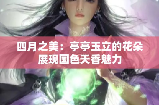 四月之美：亭亭玉立的花朵展现国色天香魅力