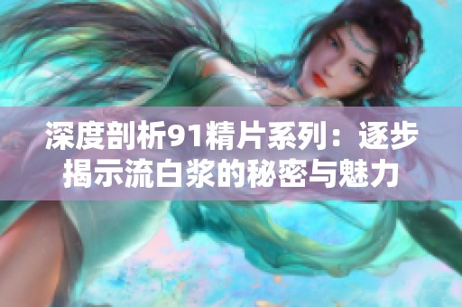 深度剖析91精片系列：逐步揭示流白浆的秘密与魅力