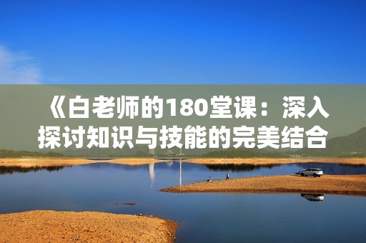 《白老师的180堂课：深入探讨知识与技能的完美结合》