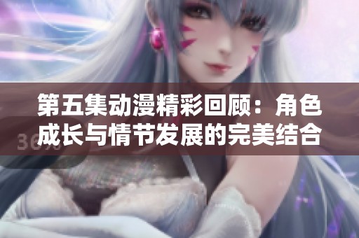 第五集动漫精彩回顾：角色成长与情节发展的完美结合