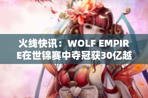 火线快讯：WOLF EMPIRE在世锦赛中夺冠获30亿越南盾奖金