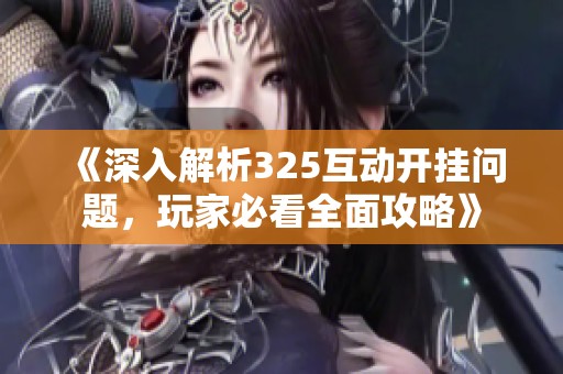 《深入解析325互动开挂问题，玩家必看全面攻略》