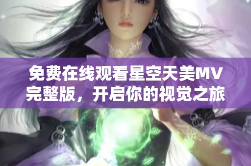 免费在线观看星空天美MV完整版，开启你的视觉之旅