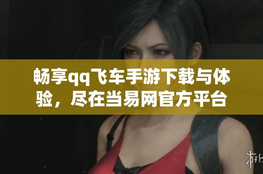 畅享qq飞车手游下载与体验，尽在当易网官方平台