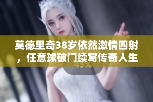 莫德里奇38岁依然激情四射，任意球破门续写传奇人生