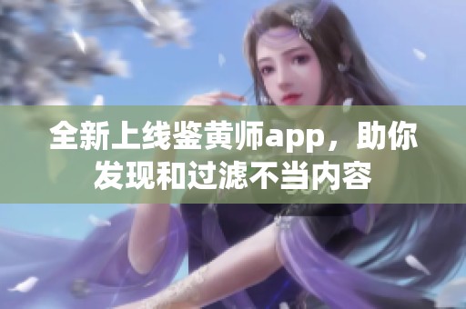 全新上线鉴黄师app，助你发现和过滤不当内容