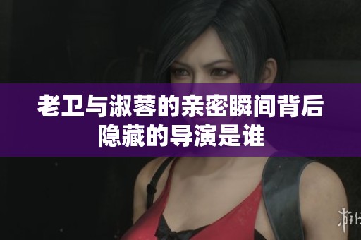 老卫与淑蓉的亲密瞬间背后隐藏的导演是谁