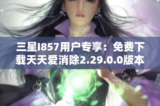 三星I857用户专享：免费下载天天爱消除2.29.0.0版本攻略