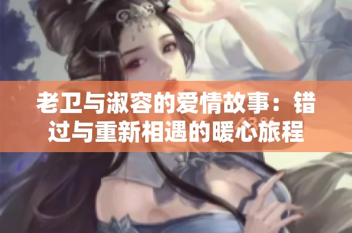 老卫与淑容的爱情故事：错过与重新相遇的暖心旅程