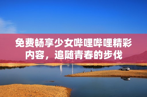 免费畅享少女哔哩哔哩精彩内容，追随青春的步伐