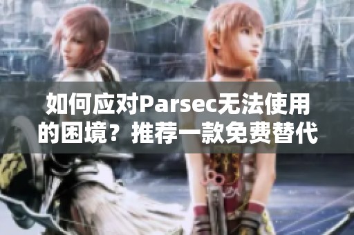 如何应对Parsec无法使用的困境？推荐一款免费替代的串流软件