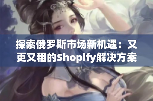 探索俄罗斯市场新机遇：又更又租的Shopify解决方案