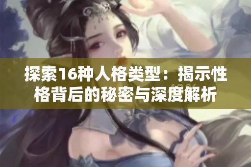 探索16种人格类型：揭示性格背后的秘密与深度解析