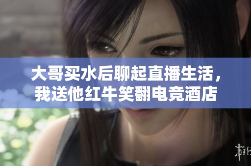 大哥买水后聊起直播生活，我送他红牛笑翻电竞酒店