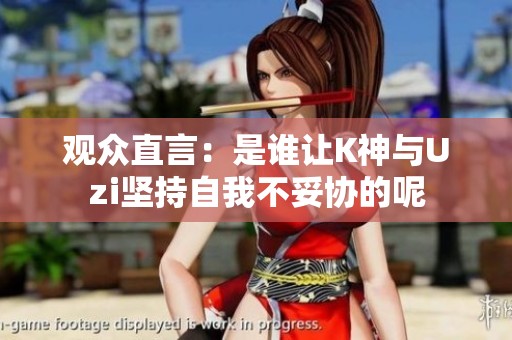 观众直言：是谁让K神与Uzi坚持自我不妥协的呢