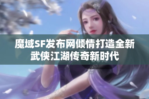 魔域SF发布网倾情打造全新武侠江湖传奇新时代