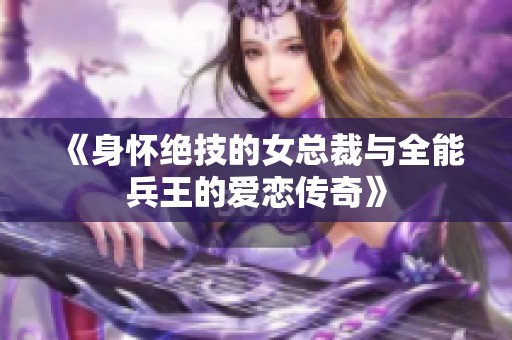 《身怀绝技的女总裁与全能兵王的爱恋传奇》