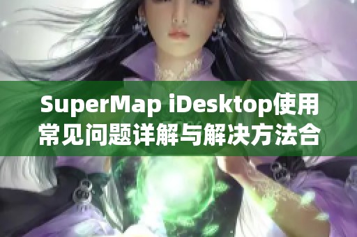 SuperMap iDesktop使用常见问题详解与解决方法合集