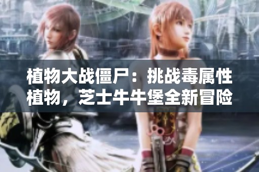 植物大战僵尸：挑战毒属性植物，芝士牛牛堡全新冒险等你来战
