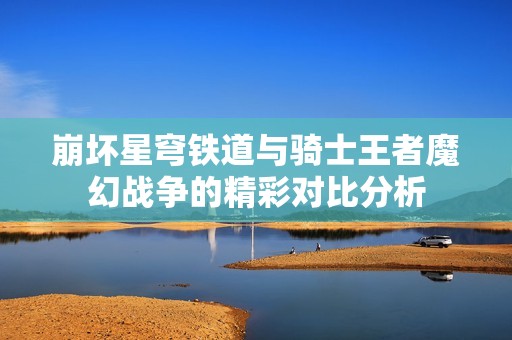 崩坏星穹铁道与骑士王者魔幻战争的精彩对比分析