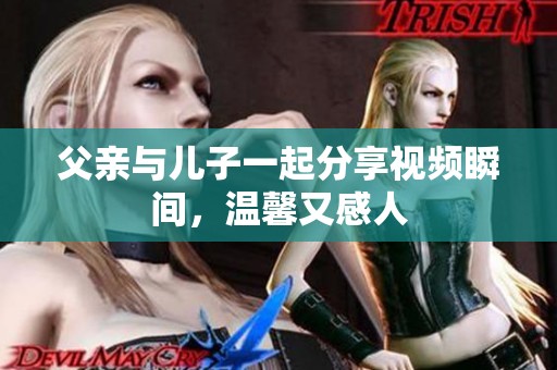 父亲与儿子一起分享视频瞬间，温馨又感人