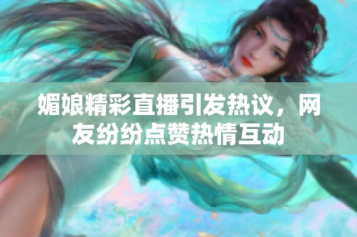 媚娘精彩直播引发热议，网友纷纷点赞热情互动