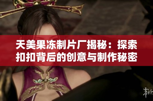 天美果冻制片厂揭秘：探索扣扣背后的创意与制作秘密