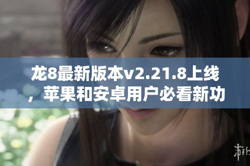 龙8最新版本v2.21.8上线，苹果和安卓用户必看新功能！