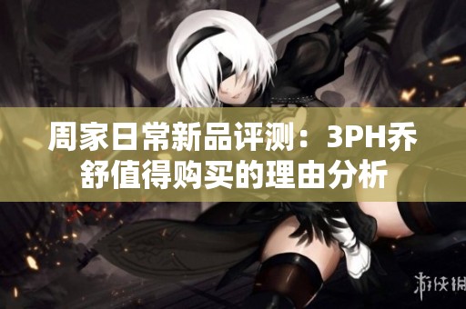 周家日常新品评测：3PH乔舒值得购买的理由分析
