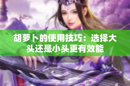 胡萝卜的使用技巧：选择大头还是小头更有效能