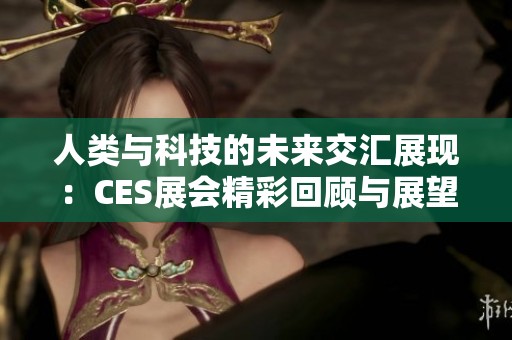 人类与科技的未来交汇展现：CES展会精彩回顾与展望