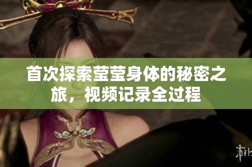 首次探索莹莹身体的秘密之旅，视频记录全过程