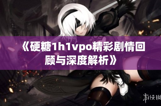 《硬糖1h1vpo精彩剧情回顾与深度解析》