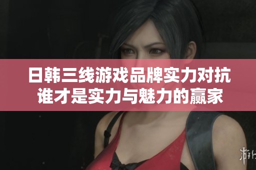 日韩三线游戏品牌实力对抗 谁才是实力与魅力的赢家