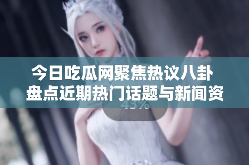 今日吃瓜网聚焦热议八卦 盘点近期热门话题与新闻资讯
