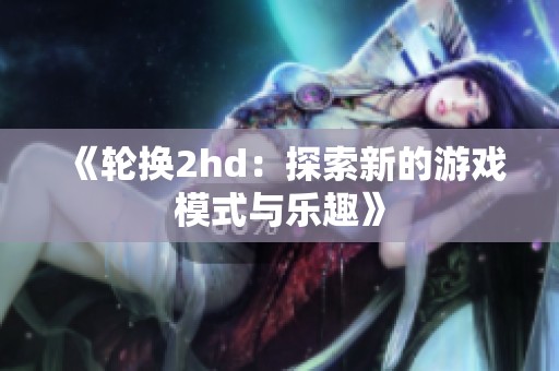 《轮换2hd：探索新的游戏模式与乐趣》