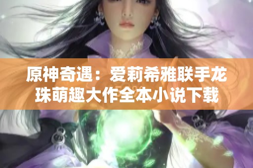 原神奇遇：爱莉希雅联手龙珠萌趣大作全本小说下载