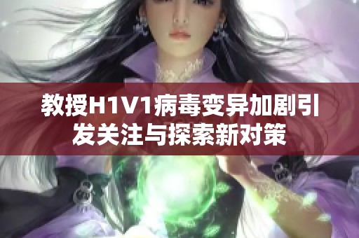 教授H1V1病毒变异加剧引发关注与探索新对策