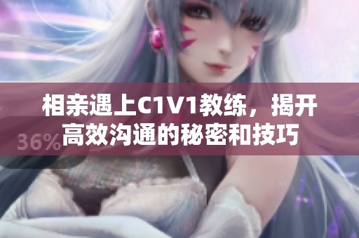 相亲遇上C1V1教练，揭开高效沟通的秘密和技巧