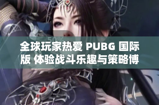 全球玩家热爱 PUBG 国际版 体验战斗乐趣与策略博弈