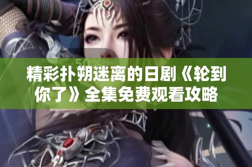 精彩扑朔迷离的日剧《轮到你了》全集免费观看攻略